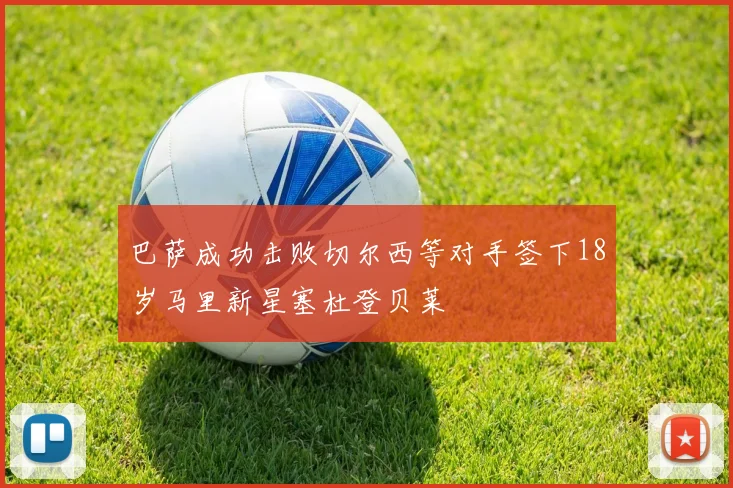 巴萨成功击败切尔西等对手签下18岁马里新星塞杜登贝莱
