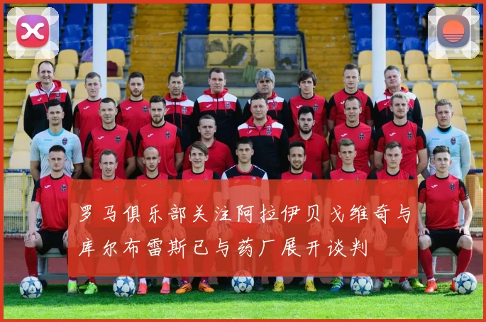 罗马俱乐部关注阿拉伊贝戈维奇与库尔布雷斯已与药厂展开谈判