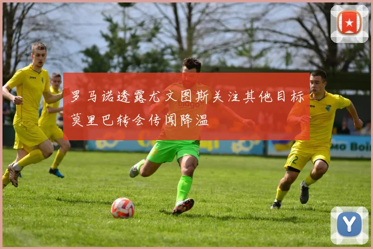 罗马诺透露尤文图斯关注其他目标莫里巴转会传闻降温