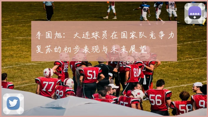 李国旭：大连球员在国家队竞争力复苏的初步表现与未来展望