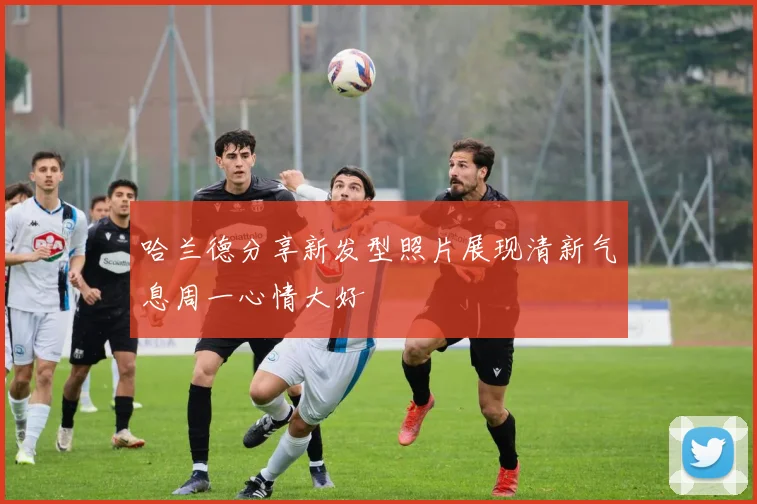哈兰德分享新发型照片展现清新气息周一心情大好