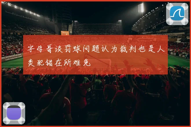 字母哥谈罚球问题认为裁判也是人类犯错在所难免
