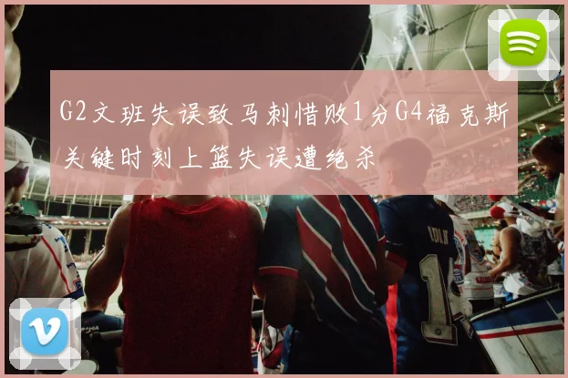 G2文班失误致马刺惜败1分G4福克斯关键时刻上篮失误遭绝杀