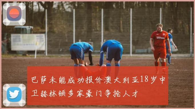 巴萨未能成功报价澳大利亚18岁中卫赫林顿多家豪门争抢人才