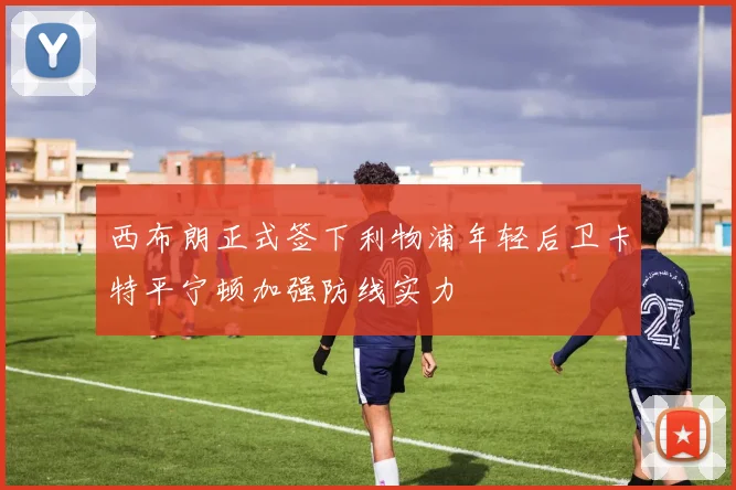 西布朗正式签下利物浦年轻后卫卡特平宁顿加强防线实力
