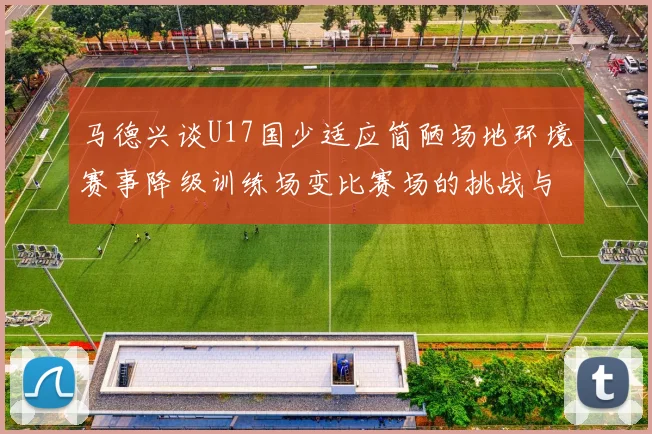 马德兴谈U17国少适应简陋场地环境赛事降级训练场变比赛场的挑战与应对