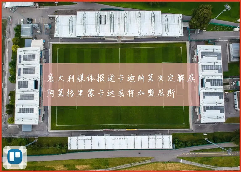 意大利媒体报道卡迪纳莱决定解雇阿莱格里蒙卡达或将加盟尼斯