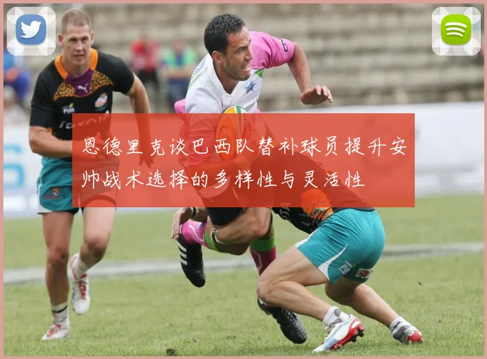 恩德里克谈巴西队替补球员提升安帅战术选择的多样性与灵活性