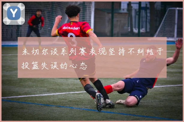 米切尔谈系列赛表现坚持不纠结于投篮失误的心态