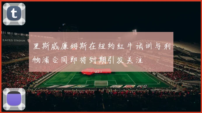 里斯威廉姆斯在纽约红牛试训与利物浦合同即将到期引发关注