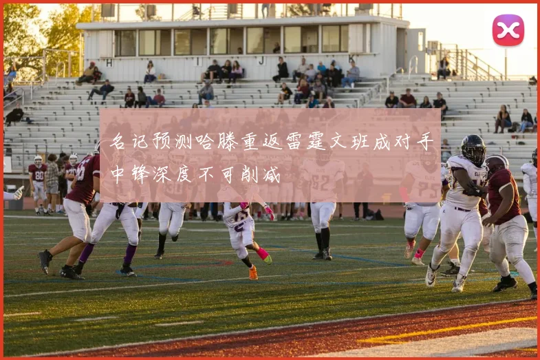 名记预测哈滕重返雷霆文班成对手中锋深度不可削减