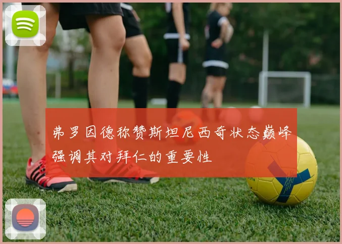 弗罗因德称赞斯坦尼西奇状态巅峰强调其对拜仁的重要性