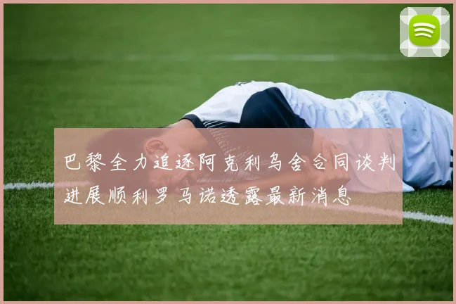 巴黎全力追逐阿克利乌舍合同谈判进展顺利罗马诺透露最新消息