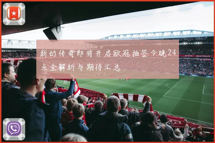 新的传奇即将开启欧冠抽签今晚24点全解析与期待汇总