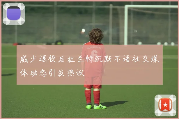 威少退役后杜兰特沉默不语社交媒体动态引发热议