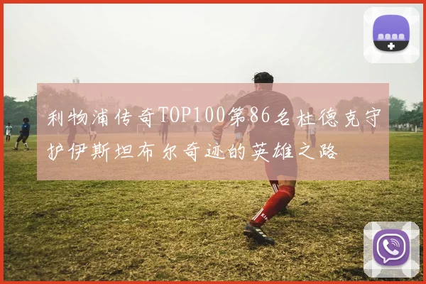 利物浦传奇TOP100第86名杜德克守护伊斯坦布尔奇迹的英雄之路