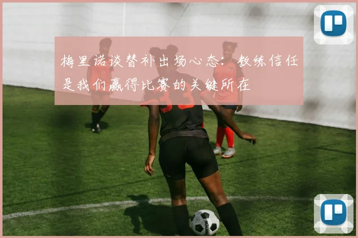 梅里诺谈替补出场心态：教练信任是我们赢得比赛的关键所在