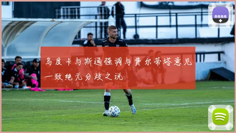 乌度卡与斯通强调与费尔蒂塔意见一致绝无分歧之说