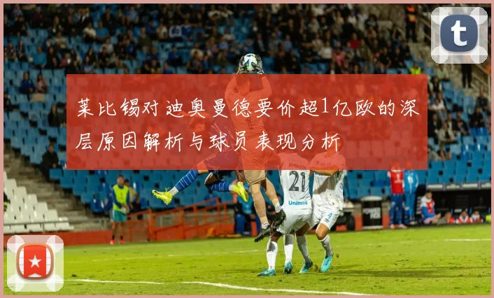 莱比锡对迪奥曼德要价超1亿欧的深层原因解析与球员表现分析