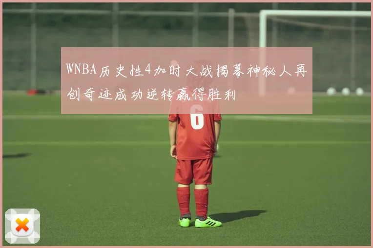 WNBA历史性4加时大战揭幕神秘人再创奇迹成功逆转赢得胜利