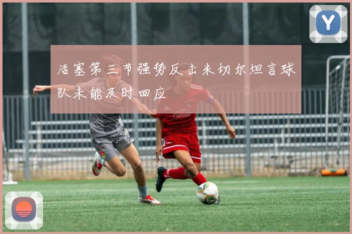 活塞第三节强势反击米切尔坦言球队未能及时回应