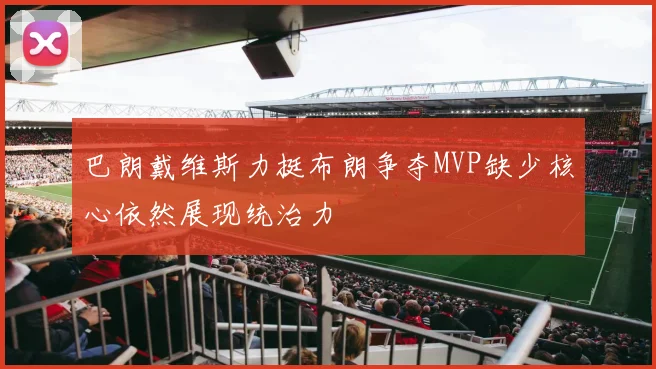 巴朗戴维斯力挺布朗争夺MVP缺少核心依然展现统治力