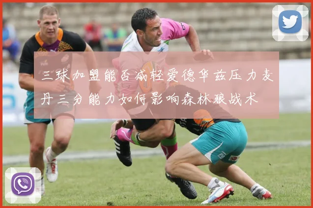 三球加盟能否减轻爱德华兹压力麦丹三分能力如何影响森林狼战术