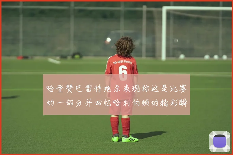 哈登赞巴雷特绝杀表现称这是比赛的一部分并回忆哈利伯顿的精彩瞬间