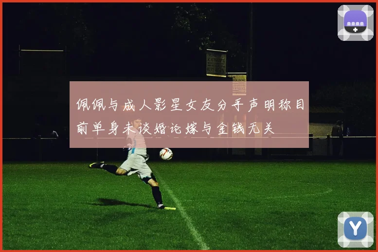 佩佩与成人影星女友分手声明称目前单身未谈婚论嫁与金钱无关