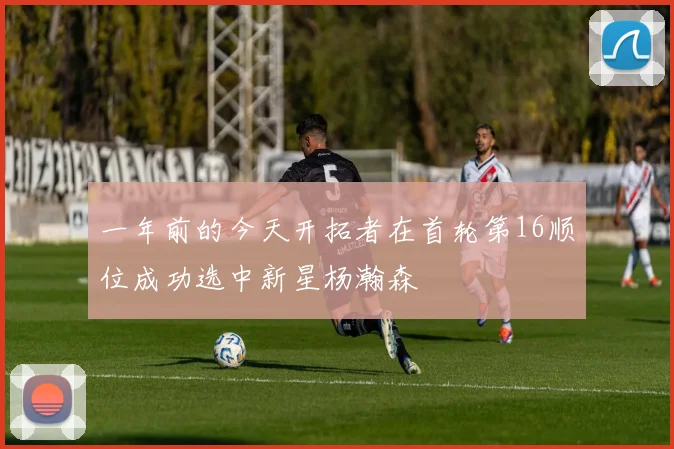 一年前的今天开拓者在首轮第16顺位成功选中新星杨瀚森