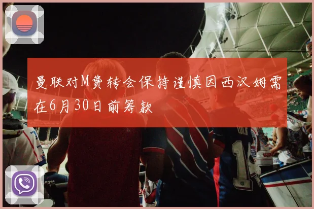 曼联对M费转会保持谨慎因西汉姆需在6月30日前筹款