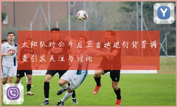 太阳队对公牛后卫吉迪进行背景调查引发关注与讨论