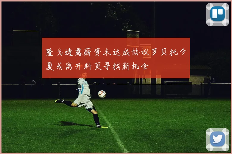 隆戈透露薪资未达成协议罗贝托今夏或离开科莫寻找新机会