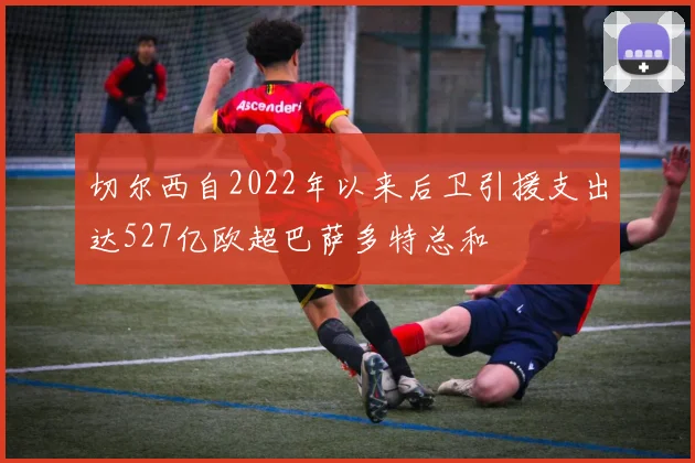 切尔西自2022年以来后卫引援支出达527亿欧超巴萨多特总和
