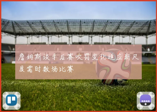 詹姆斯谈季后赛吹罚变化适应新尺度需时数场比赛