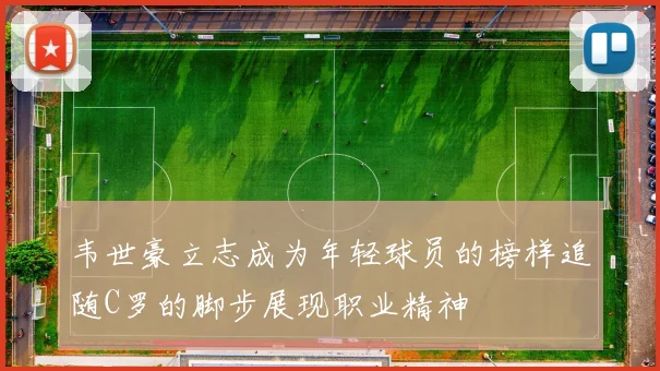 韦世豪立志成为年轻球员的榜样追随C罗的脚步展现职业精神