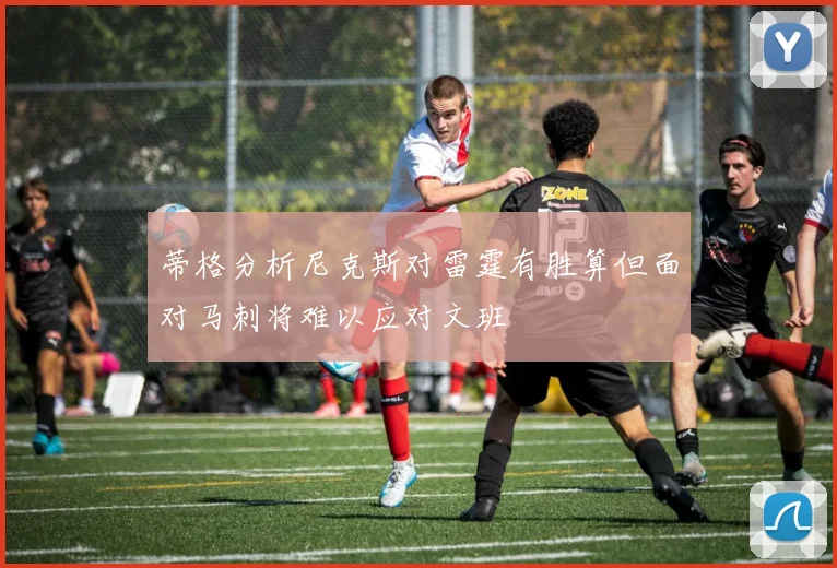 蒂格分析尼克斯对雷霆有胜算但面对马刺将难以应对文班