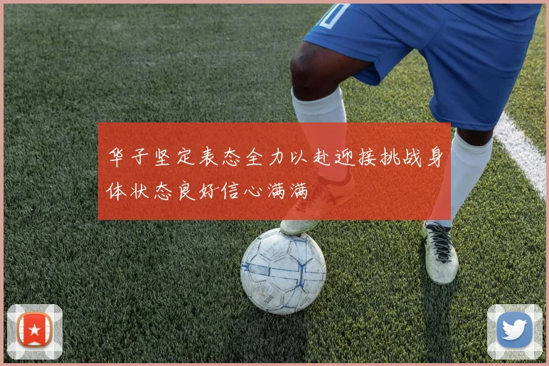 华子坚定表态全力以赴迎接挑战身体状态良好信心满满